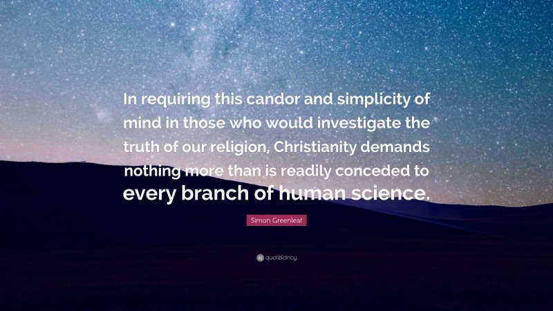 Simon Greenleaf Quote: “In requiring this candor and simplicity of mind in those who would investigate the truth of our religion, Christianity demands nothing more than is readily conceded to every branch of human science.”