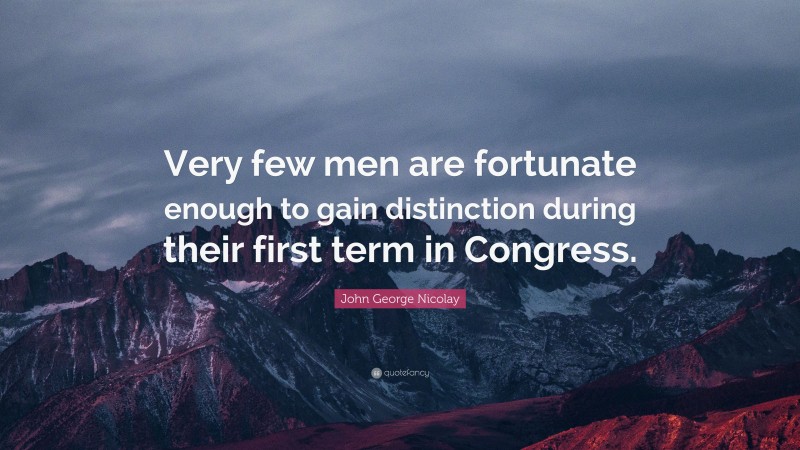 John George Nicolay Quote: “Very few men are fortunate enough to gain distinction during their first term in Congress.”