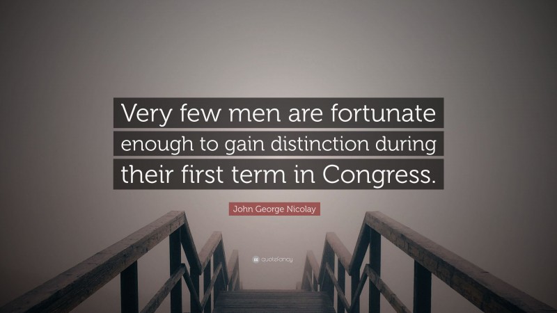 John George Nicolay Quote: “Very few men are fortunate enough to gain distinction during their first term in Congress.”