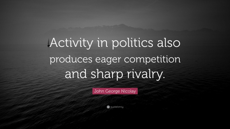 John George Nicolay Quote: “Activity in politics also produces eager competition and sharp rivalry.”