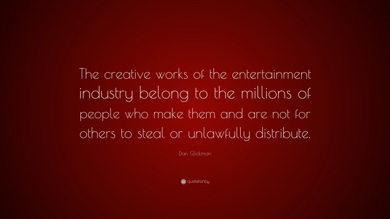 Dan Glickman Quote: “The creative works of the entertainment industry belong to the millions of people who make them and are not for others to steal or unlawfully distribute.”