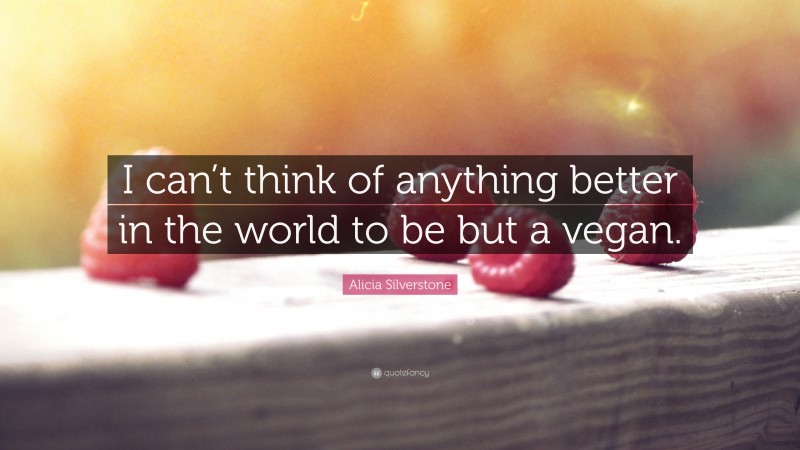 Alicia Silverstone Quote: “I can’t think of anything better in the world to be but a vegan.”