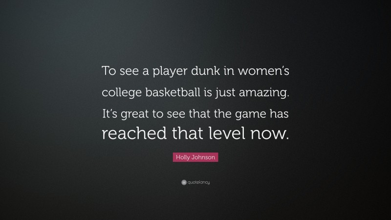 Holly Johnson Quote: “To see a player dunk in women’s college basketball is just amazing. It’s great to see that the game has reached that level now.”