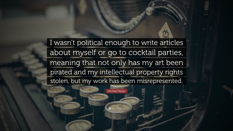 Michael Heizer Quote: “I wasn’t political enough to write articles about myself or go to cocktail parties, meaning that not only has my art been pirated and my intellectual property rights stolen, but my work has been misrepresented.”