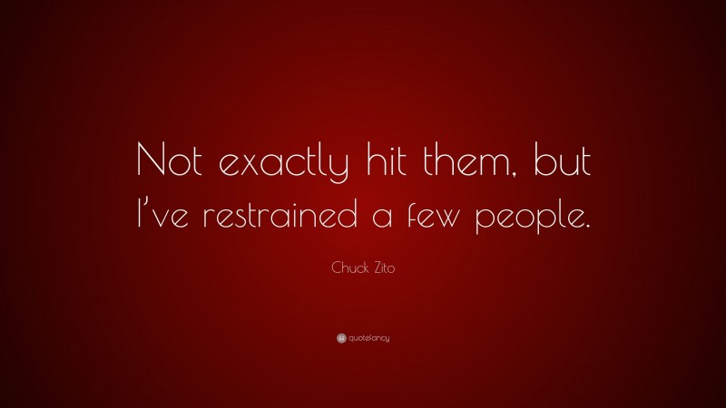 Chuck Zito Quote: “Not exactly hit them, but I’ve restrained a few people.”