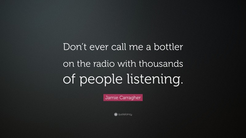Jamie Carragher Quote: “Don’t ever call me a bottler on the radio with thousands of people listening.”