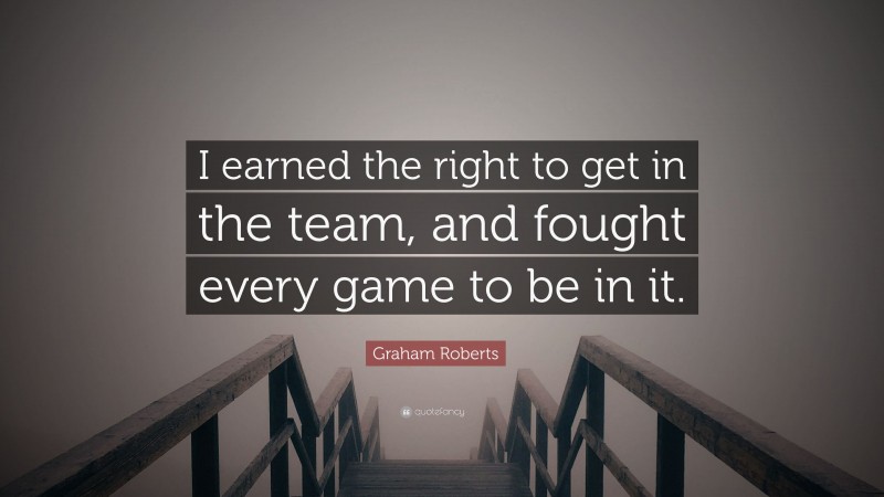 Graham Roberts Quote: “I earned the right to get in the team, and fought every game to be in it.”