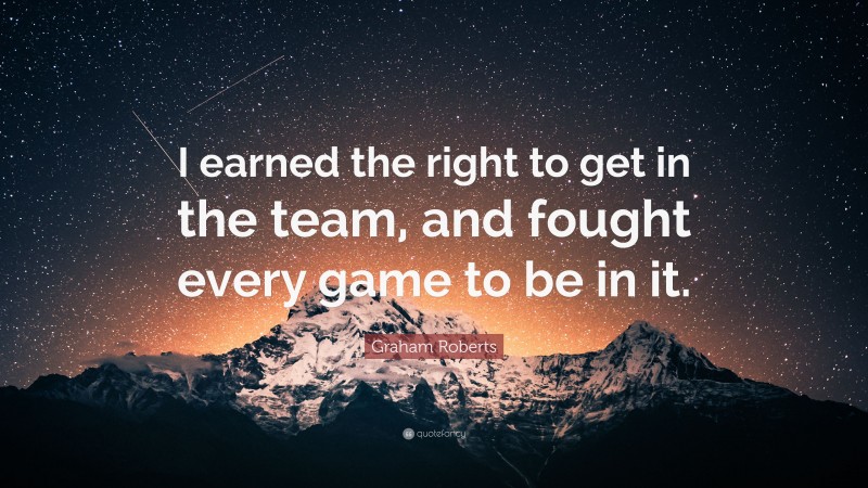 Graham Roberts Quote: “I earned the right to get in the team, and fought every game to be in it.”