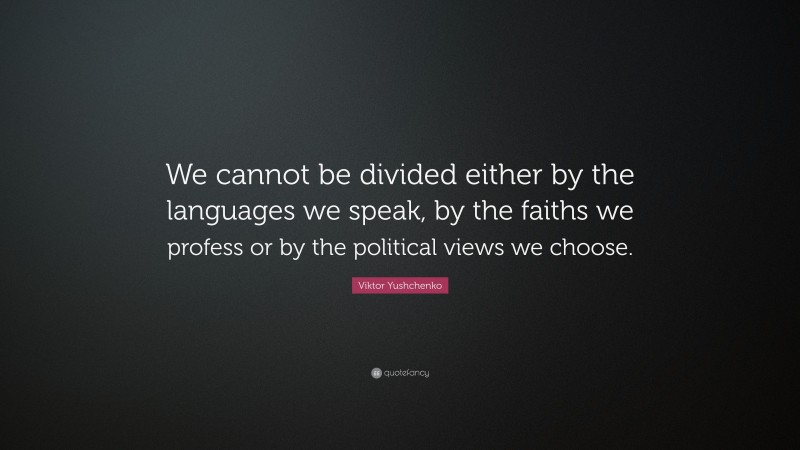 Viktor Yushchenko Quote: “We cannot be divided either by the languages we speak, by the faiths we profess or by the political views we choose.”