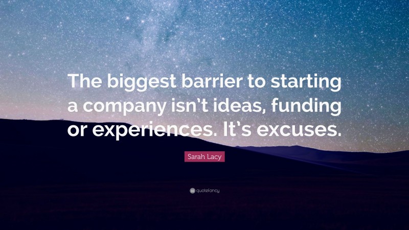 Sarah Lacy Quote: “The biggest barrier to starting a company isn’t ideas, funding or experiences. It’s excuses.”