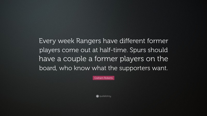 Graham Roberts Quote: “Every week Rangers have different former players come out at half-time. Spurs should have a couple a former players on the board, who know what the supporters want.”