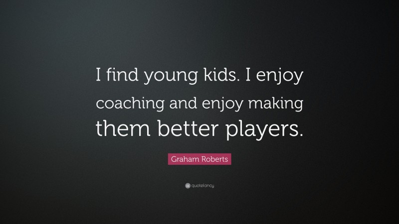 Graham Roberts Quote: “I find young kids. I enjoy coaching and enjoy making them better players.”