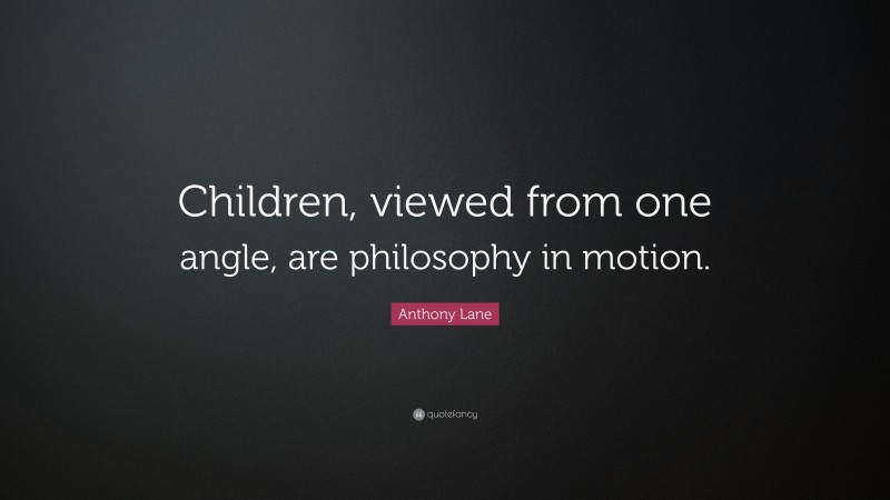 Anthony Lane Quote: “Children, viewed from one angle, are philosophy in motion.”