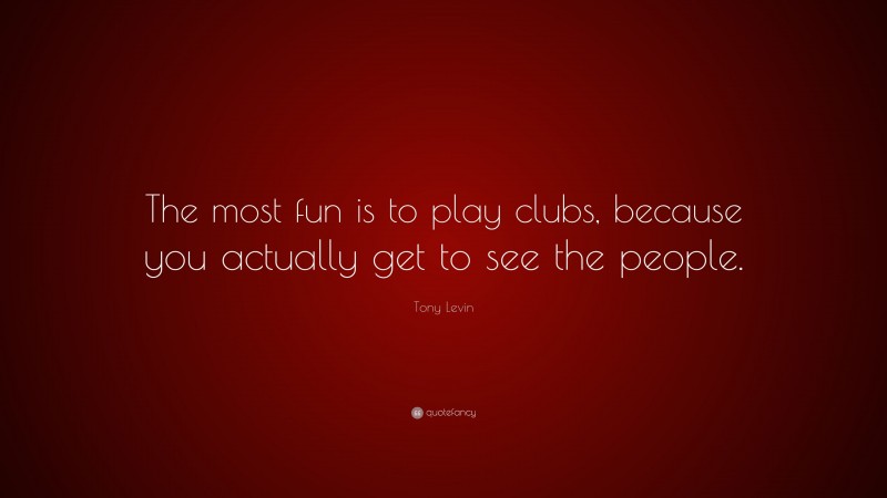 Tony Levin Quote: “The most fun is to play clubs, because you actually get to see the people.”