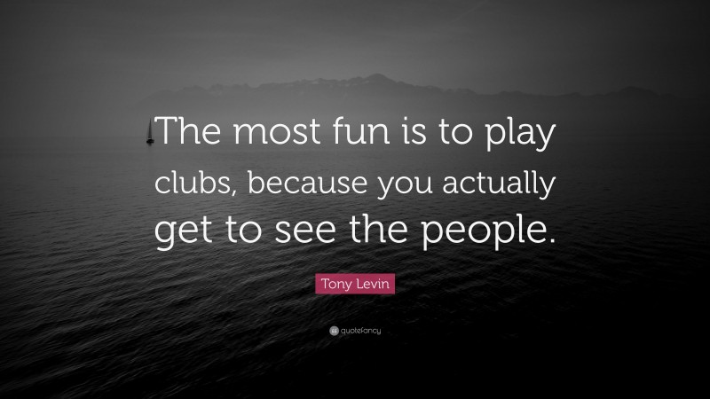 Tony Levin Quote: “The most fun is to play clubs, because you actually get to see the people.”