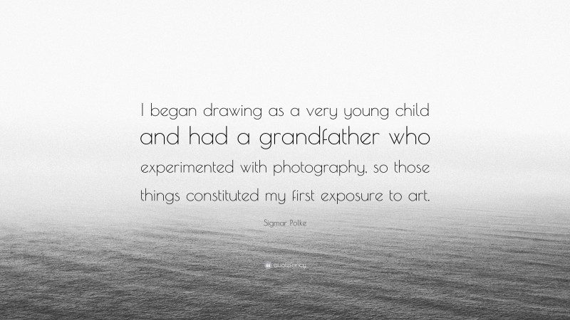 Sigmar Polke Quote: “I began drawing as a very young child and had a grandfather who experimented with photography, so those things constituted my first exposure to art.”