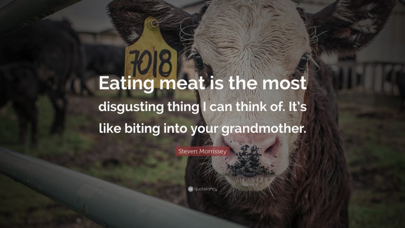 Steven Morrissey Quote: “Eating meat is the most disgusting thing I can think of. It’s like biting into your grandmother.”