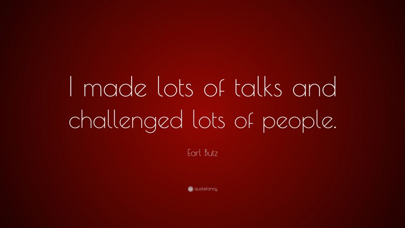 Earl Butz Quote: “I made lots of talks and challenged lots of people.”