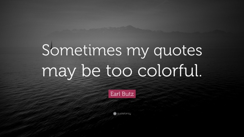 Earl Butz Quote: “Sometimes my quotes may be too colorful.”