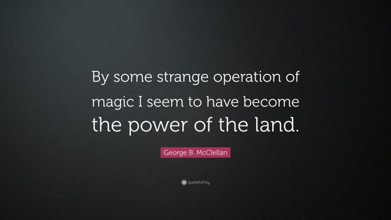 George B. McClellan Quote: “By some strange operation of magic I seem to have become the power of the land.”