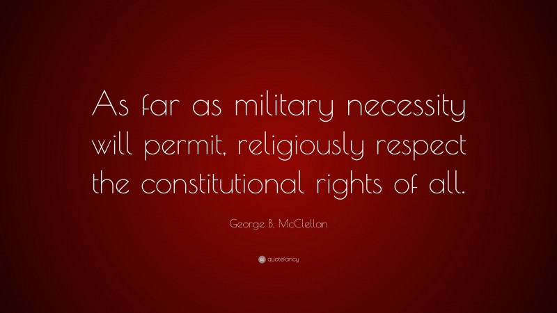 George B. McClellan Quote: “As far as military necessity will permit, religiously respect the constitutional rights of all.”