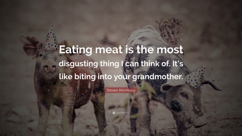 Steven Morrissey Quote: “Eating meat is the most disgusting thing I can think of. It’s like biting into your grandmother.”