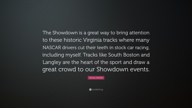 Denny Hamlin Quote: “The Showdown is a great way to bring attention to these historic Virginia tracks where many NASCAR drivers cut their teeth in stock car racing, including myself. Tracks like South Boston and Langley are the heart of the sport and draw a great crowd to our Showdown events.”