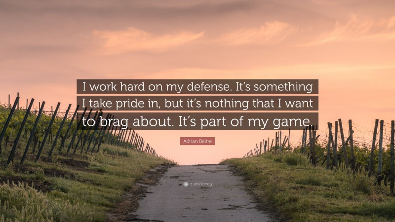 Adrian Beltre Quote: “I work hard on my defense. It’s something I take pride in, but it’s nothing that I want to brag about. It’s part of my game.”