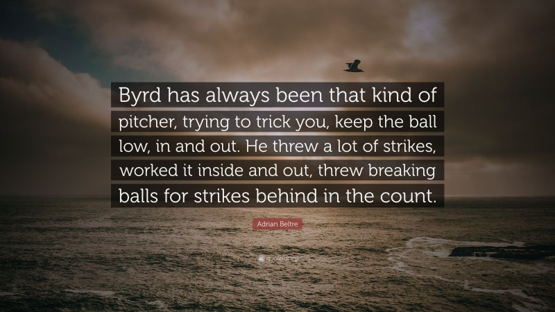 Adrian Beltre Quote: “Byrd has always been that kind of pitcher, trying to trick you, keep the ball low, in and out. He threw a lot of strikes, worked it inside and out, threw breaking balls for strikes behind in the count.”