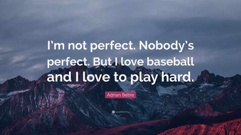 Adrian Beltre Quote: “I’m not perfect. Nobody’s perfect. But I love baseball and I love to play hard.”