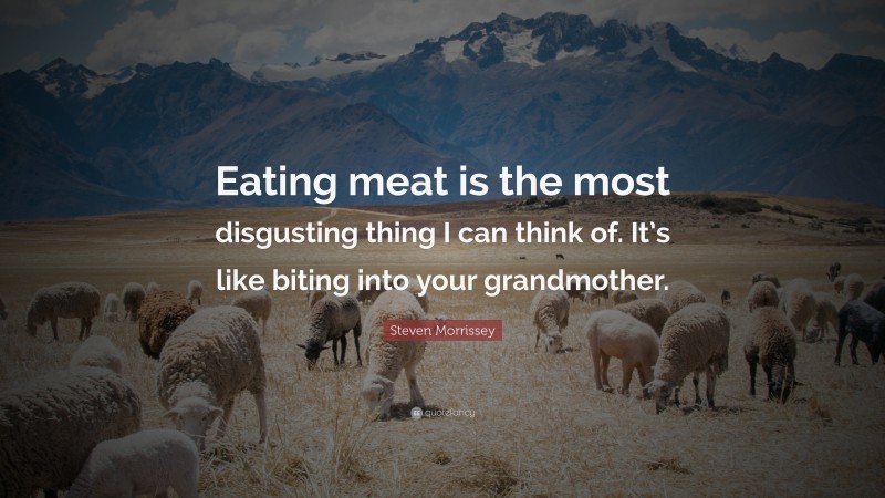 Steven Morrissey Quote: “Eating meat is the most disgusting thing I can think of. It’s like biting into your grandmother.”