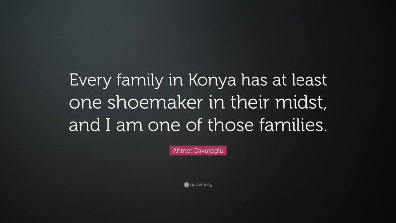 Ahmet Davutoglu Quote: “Every family in Konya has at least one shoemaker in their midst, and I am one of those families.”
