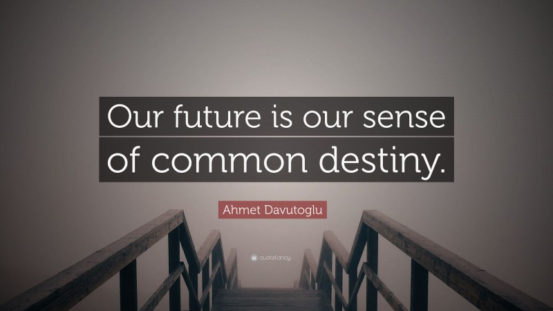 Ahmet Davutoglu Quote: “Our future is our sense of common destiny.”