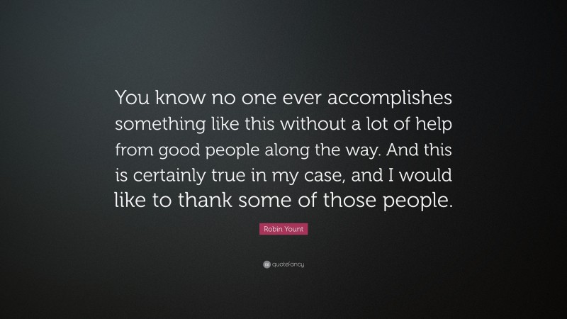 Robin Yount Quote: “You know no one ever accomplishes something like this without a lot of help from good people along the way. And this is certainly true in my case, and I would like to thank some of those people.”