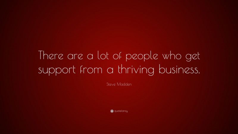 Steve Madden Quote: “There are a lot of people who get support from a thriving business.”