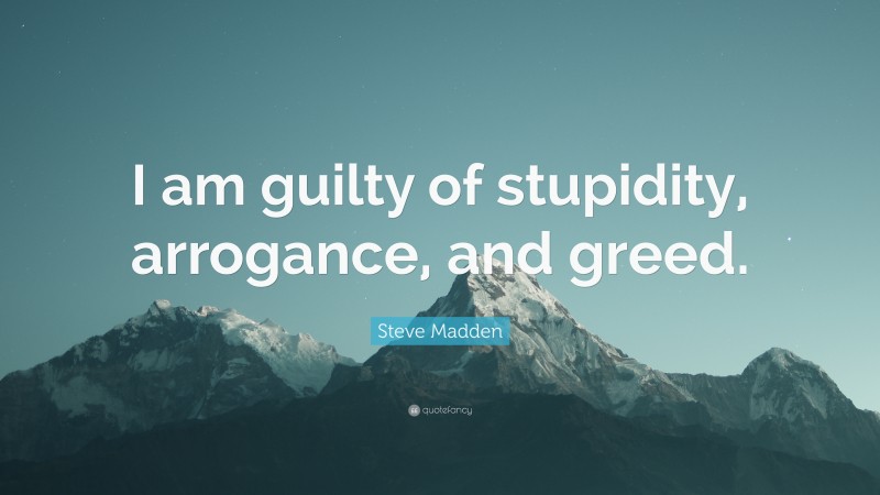 Steve Madden Quote: “I am guilty of stupidity, arrogance, and greed.”