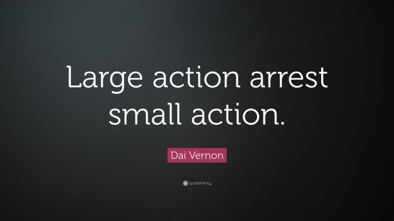 Dai Vernon Quote: “Large action arrest small action.”