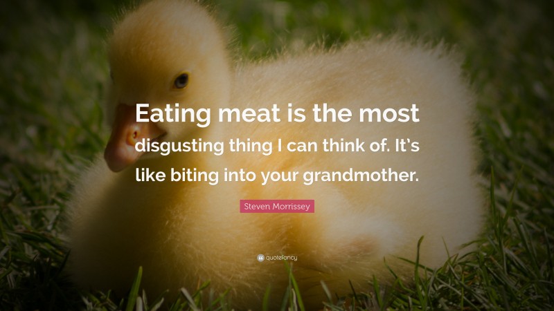 Steven Morrissey Quote: “Eating meat is the most disgusting thing I can think of. It’s like biting into your grandmother.”