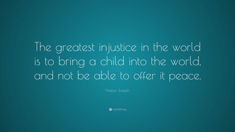 Nafisa Joseph Quote: “The greatest injustice in the world is to bring a child into the world, and not be able to offer it peace.”