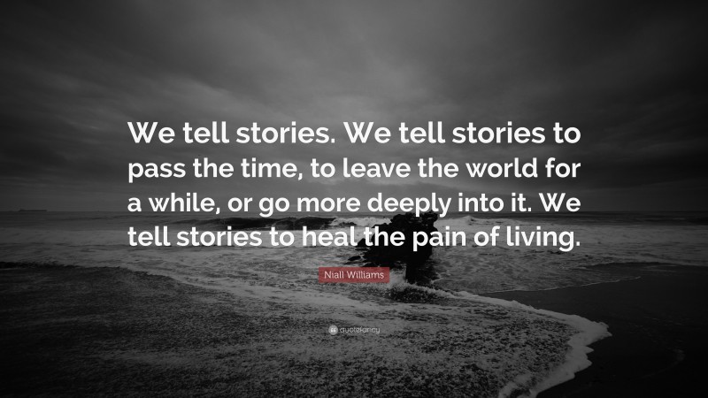 Niall Williams Quote: “We tell stories. We tell stories to pass the time, to leave the world for a while, or go more deeply into it. We tell stories to heal the pain of living.”