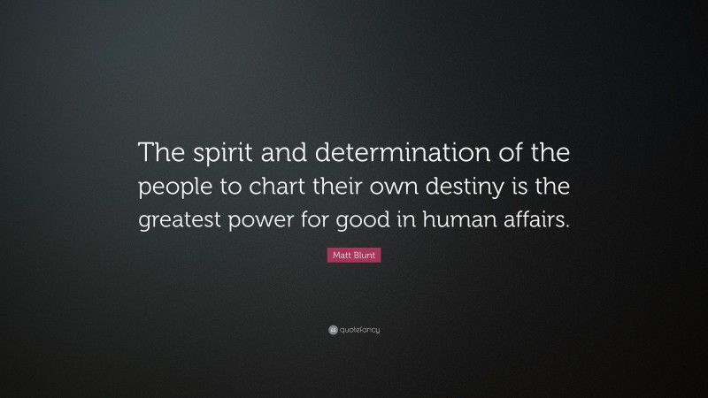 Matt Blunt Quote: “The spirit and determination of the people to chart their own destiny is the greatest power for good in human affairs.”
