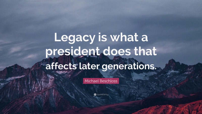 Michael Beschloss Quote: “Legacy is what a president does that affects later generations.”