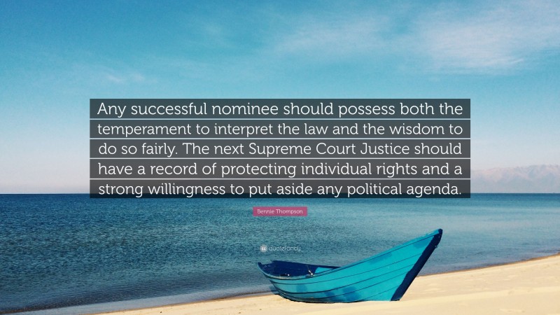 Bennie Thompson Quote: “Any successful nominee should possess both the temperament to interpret the law and the wisdom to do so fairly. The next Supreme Court Justice should have a record of protecting individual rights and a strong willingness to put aside any political agenda.”