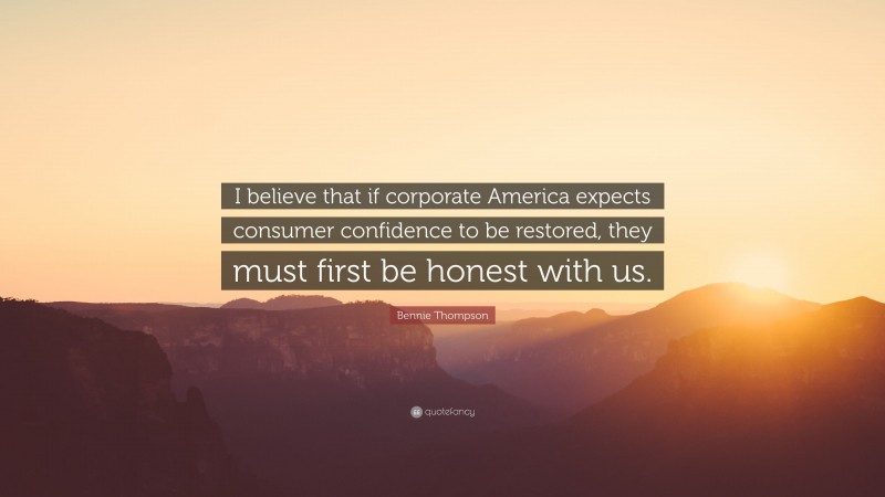 Bennie Thompson Quote: “I believe that if corporate America expects consumer confidence to be restored, they must first be honest with us.”