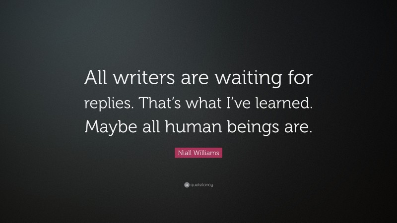 Niall Williams Quote: “All writers are waiting for replies. That’s what I’ve learned. Maybe all human beings are.”