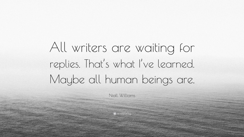 Niall Williams Quote: “All writers are waiting for replies. That’s what I’ve learned. Maybe all human beings are.”