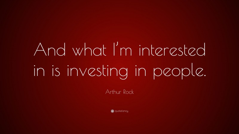 Arthur Rock Quote: “And what I’m interested in is investing in people.”