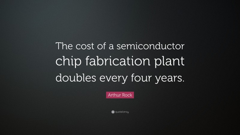 Arthur Rock Quote: “The cost of a semiconductor chip fabrication plant doubles every four years.”