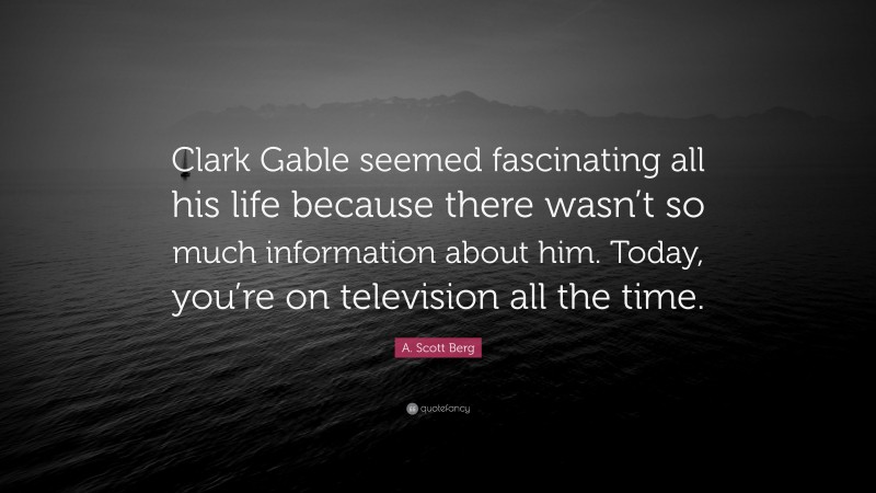 A. Scott Berg Quote: “Clark Gable seemed fascinating all his life because there wasn’t so much information about him. Today, you’re on television all the time.”