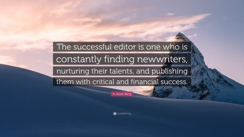 A. Scott Berg Quote: “The successful editor is one who is constantly finding newwriters, nurturing their talents, and publishing them with critical and financial success.”